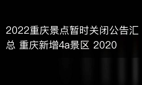 2022重庆景点暂时关闭公告汇总 重庆新增4a景区 2020