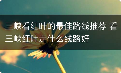 三峡看红叶的最佳路线推荐 看三峡红叶走什么线路好