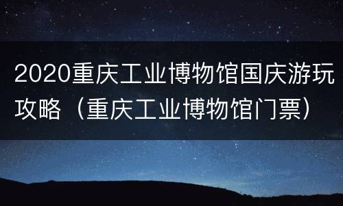 2020重庆工业博物馆国庆游玩攻略（重庆工业博物馆门票）
