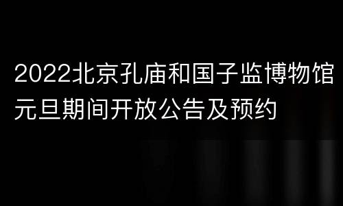 2022北京孔庙和国子监博物馆元旦期间开放公告及预约