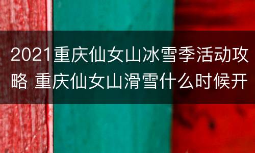 2021重庆仙女山冰雪季活动攻略 重庆仙女山滑雪什么时候开放