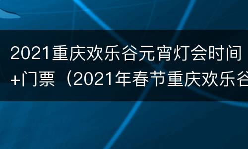 2021重庆欢乐谷元宵灯会时间+门票（2021年春节重庆欢乐谷开门时间）