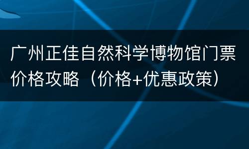 广州正佳自然科学博物馆门票价格攻略（价格+优惠政策）
