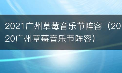 2021广州草莓音乐节阵容（2020广州草莓音乐节阵容）