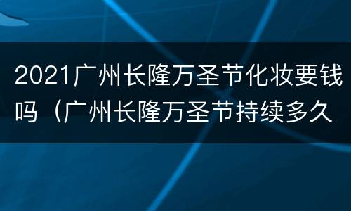 2021广州长隆万圣节化妆要钱吗（广州长隆万圣节持续多久）