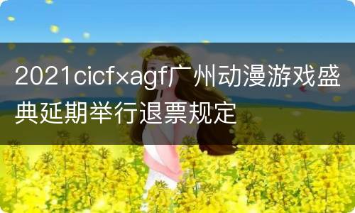 2021cicf×agf广州动漫游戏盛典延期举行退票规定