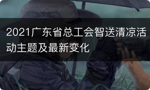 2021广东省总工会智送清凉活动主题及最新变化
