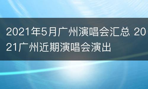 2021年5月广州演唱会汇总 2021广州近期演唱会演出