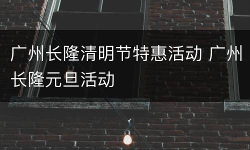 广州长隆清明节特惠活动 广州长隆元旦活动