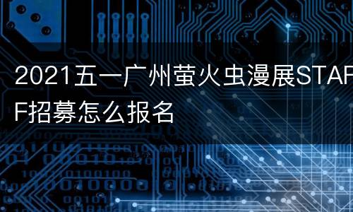 2021五一广州萤火虫漫展STAFF招募怎么报名