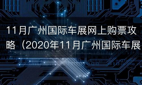 11月广州国际车展网上购票攻略（2020年11月广州国际车展门票）
