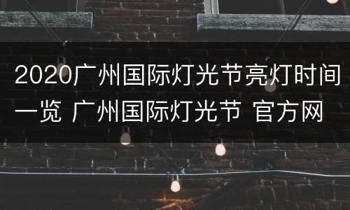 2020广州国际灯光节亮灯时间一览 广州国际灯光节 官方网站