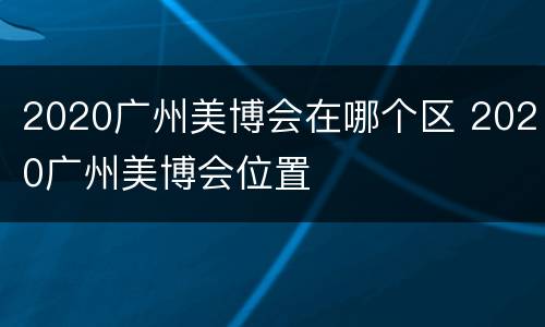 2020广州美博会在哪个区 2020广州美博会位置