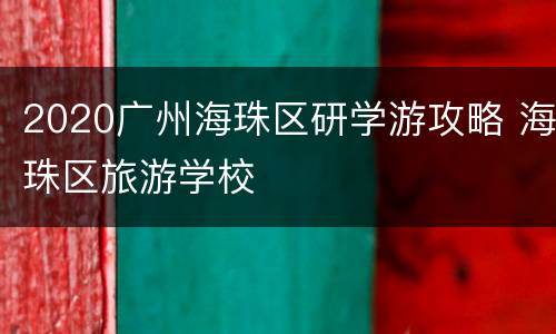 2020广州海珠区研学游攻略 海珠区旅游学校