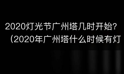 2020灯光节广州塔几时开始？（2020年广州塔什么时候有灯光节）