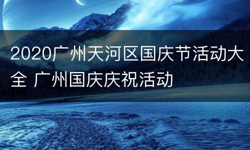 2020广州天河区国庆节活动大全 广州国庆庆祝活动