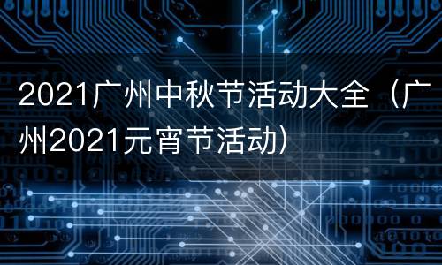 2021广州中秋节活动大全（广州2021元宵节活动）