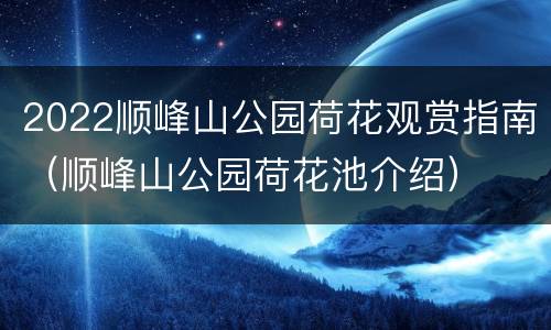 2022顺峰山公园荷花观赏指南（顺峰山公园荷花池介绍）