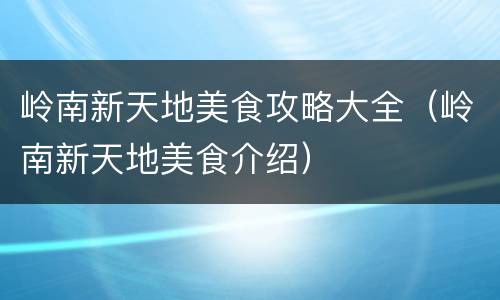 岭南新天地美食攻略大全（岭南新天地美食介绍）
