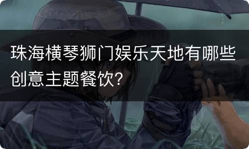 珠海横琴狮门娱乐天地有哪些创意主题餐饮？