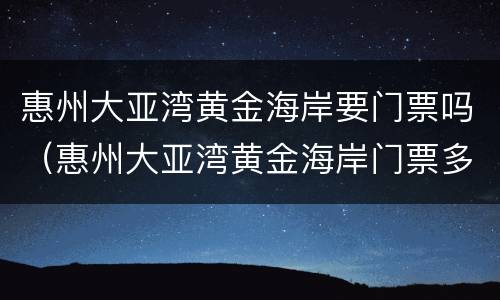 惠州大亚湾黄金海岸要门票吗（惠州大亚湾黄金海岸门票多少钱）