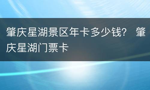 肇庆星湖景区年卡多少钱？ 肇庆星湖门票卡