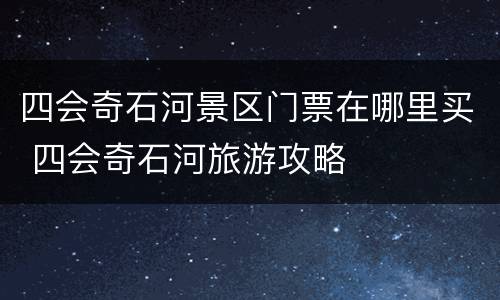 四会奇石河景区门票在哪里买 四会奇石河旅游攻略