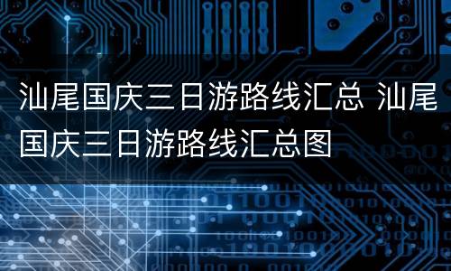 汕尾国庆三日游路线汇总 汕尾国庆三日游路线汇总图