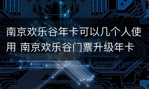 南京欢乐谷年卡可以几个人使用 南京欢乐谷门票升级年卡