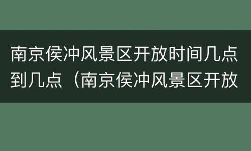 南京侯冲风景区开放时间几点到几点（南京侯冲风景区开放时间几点到几点钟）
