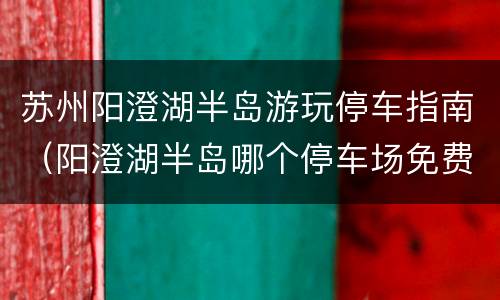 苏州阳澄湖半岛游玩停车指南（阳澄湖半岛哪个停车场免费）