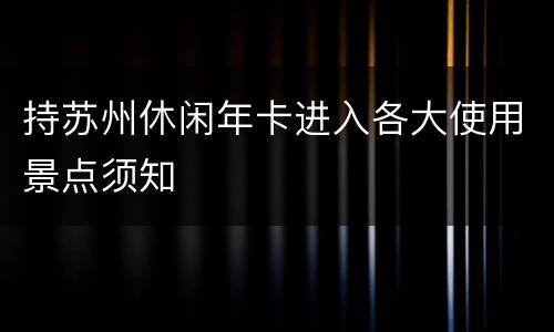 持苏州休闲年卡进入各大使用景点须知