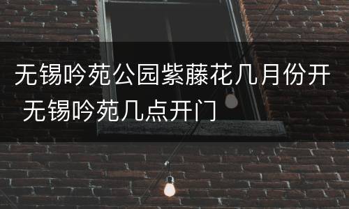 无锡吟苑公园紫藤花几月份开 无锡吟苑几点开门
