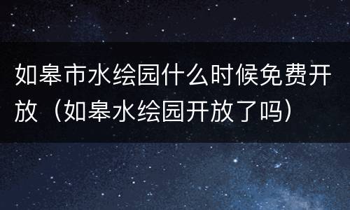 如皋市水绘园什么时候免费开放（如皋水绘园开放了吗）