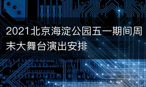 2021北京海淀公园五一期间周末大舞台演出安排