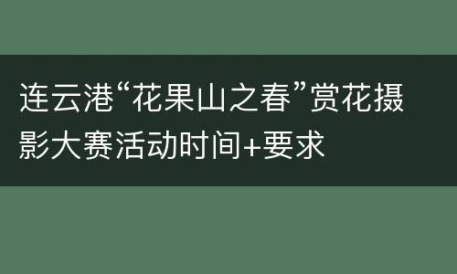 连云港“花果山之春”赏花摄影大赛活动时间+要求