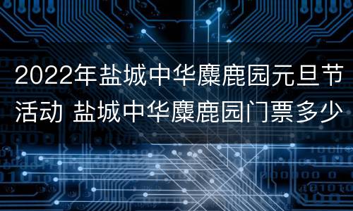 2022年盐城中华麋鹿园元旦节活动 盐城中华麋鹿园门票多少