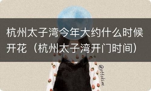 杭州太子湾今年大约什么时候开花（杭州太子湾开门时间）