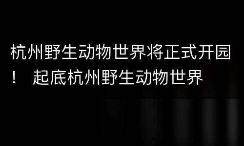 杭州野生动物世界将正式开园！ 起底杭州野生动物世界