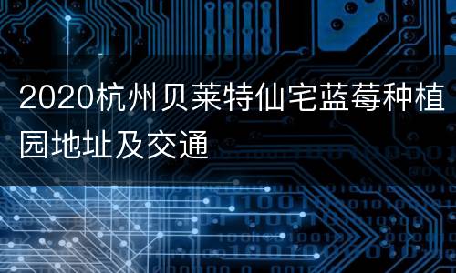 2020杭州贝莱特仙宅蓝莓种植园地址及交通