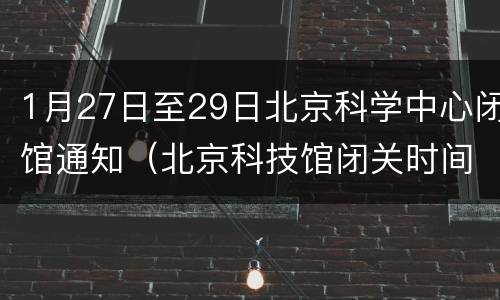 1月27日至29日北京科学中心闭馆通知（北京科技馆闭关时间）