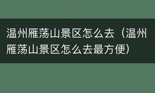 温州雁荡山景区怎么去（温州雁荡山景区怎么去最方便）