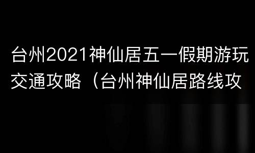 台州2021神仙居五一假期游玩交通攻略（台州神仙居路线攻略）