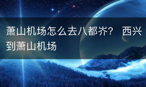 萧山机场怎么去八都岕？ 西兴到萧山机场