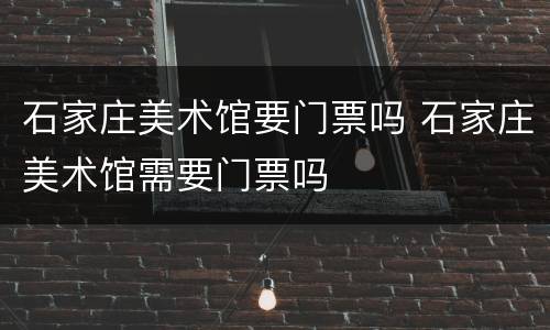 石家庄美术馆要门票吗 石家庄美术馆需要门票吗