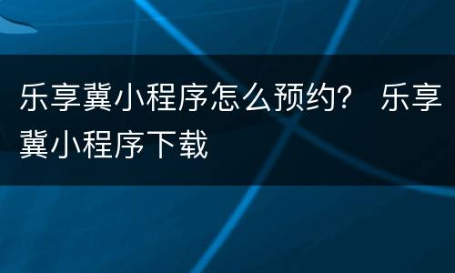 乐享冀小程序怎么预约？ 乐享冀小程序下载