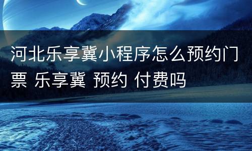 河北乐享冀小程序怎么预约门票 乐享冀 预约 付费吗