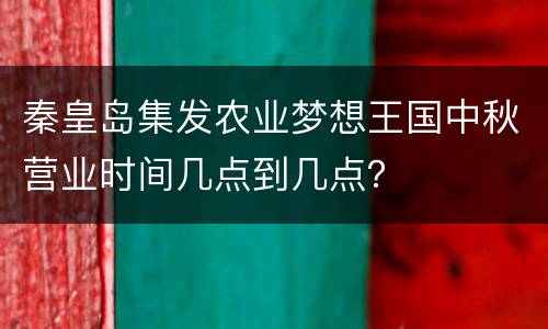 秦皇岛集发农业梦想王国中秋营业时间几点到几点？