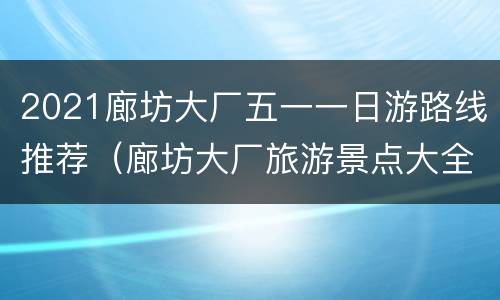 2021廊坊大厂五一一日游路线推荐（廊坊大厂旅游景点大全）