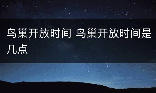 鸟巢开放时间 鸟巢开放时间是几点